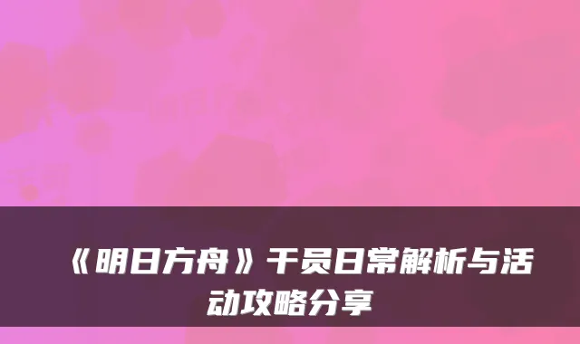 《明日方舟》干员日常解析与活动攻略分享
