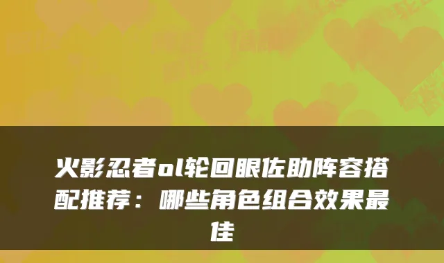 火影忍者ol轮回眼佐助阵容搭配推荐：哪些角色组合效果最佳