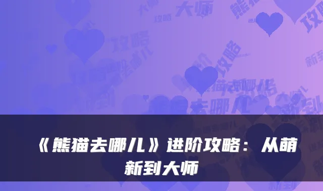 《熊猫去哪儿》进阶攻略：从萌新到大师