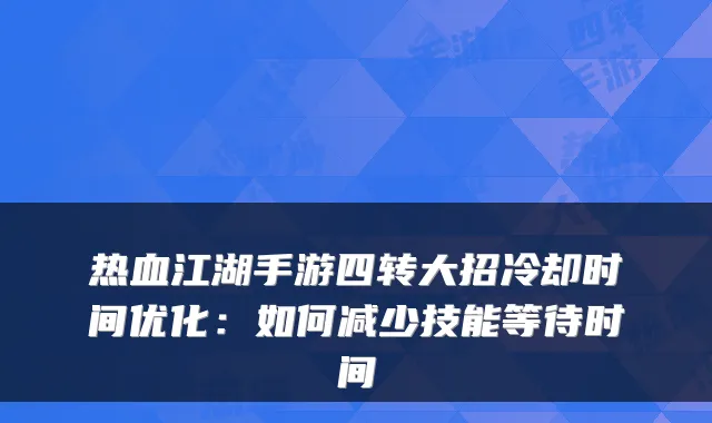 热血江湖手游四转大招冷却时间优化：如何减少技能等待时间