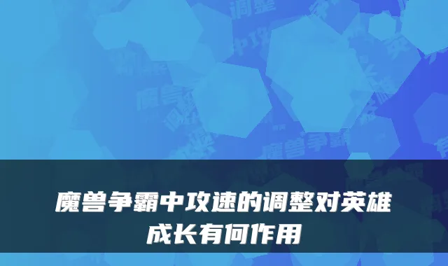 魔兽争霸中攻速的调整对英雄成长有何作用