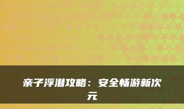 亲子浮潜攻略:安全畅游新次元