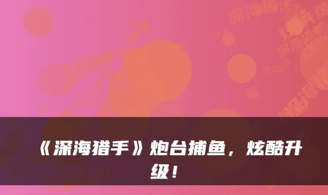 《深海猎手》炮台捕鱼，炫酷升级！