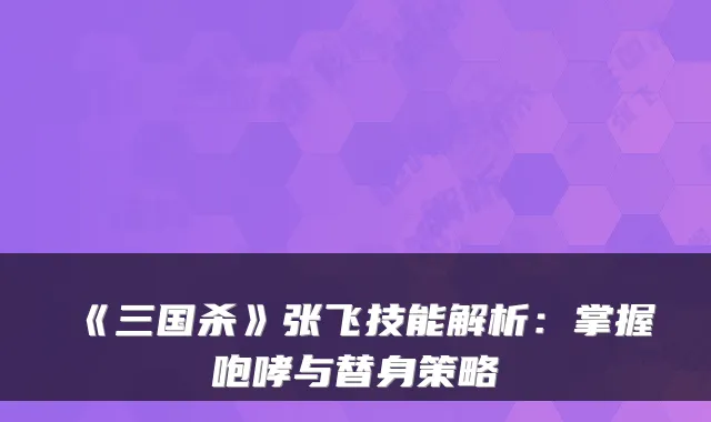 《三国杀》张飞技能解析：掌握咆哮与替身策略