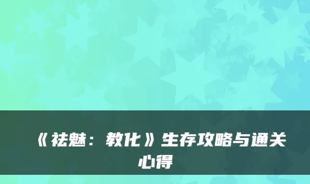 《祛魅：教化》生存攻略与通关心得