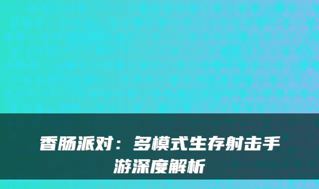 香肠派对:多模式生存射击手游深度解析