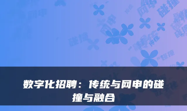 数字化招聘：传统与网申的碰撞与融合