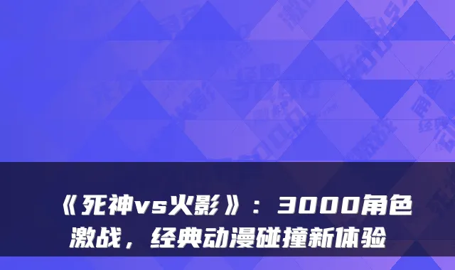 《死神vs火影》：3000角色激战，经典动漫碰撞新体验