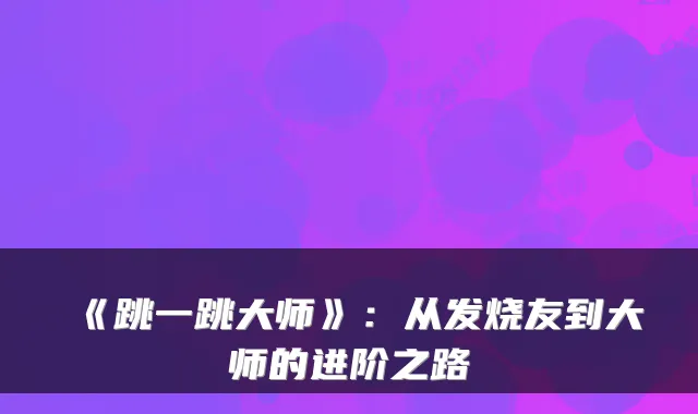 《跳一跳大师》：从发烧友到大师的进阶之路