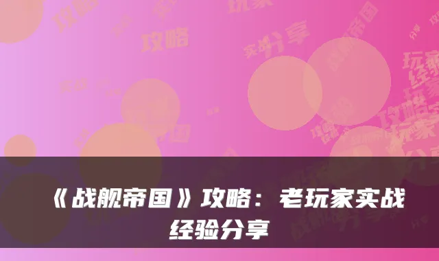 《战舰帝国》攻略:老玩家实战经验分享