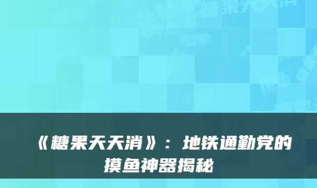 《糖果天天消》：地铁通勤党的摸鱼神器揭秘