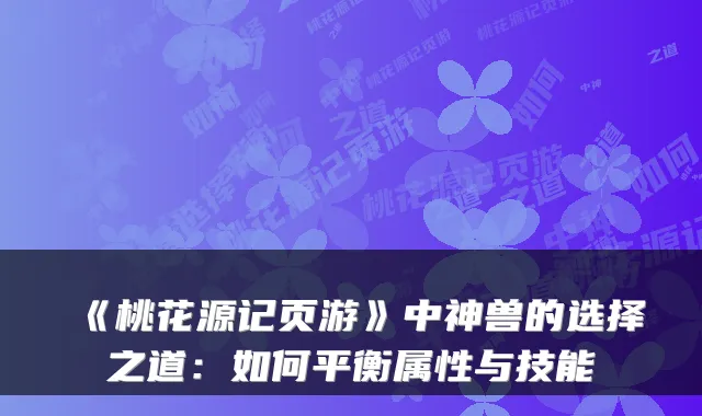 《桃花源记页游》中神兽的选择之道：如何平衡属性与技能