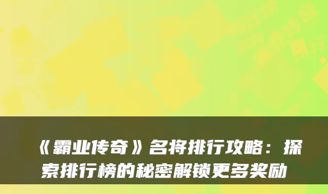《霸业传奇》名将排行攻略：探索排行榜的秘密解锁更多奖励