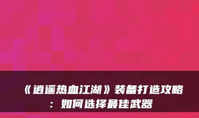 《逍遥热血江湖》装备打造攻略：如何选择佳武器