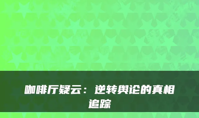 咖啡厅疑云：逆转舆论的真相追踪