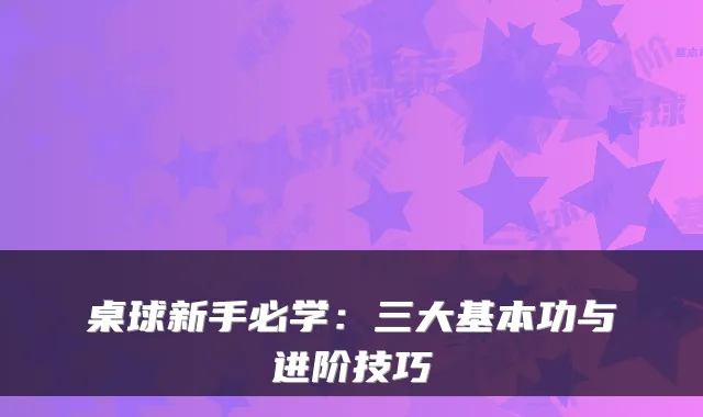 桌球新手必学：三大基本功与进阶技巧