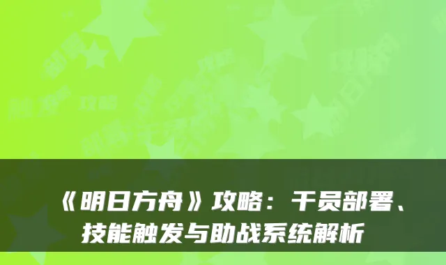 《明日方舟》攻略:干员部署、技能触发与助战系统解析