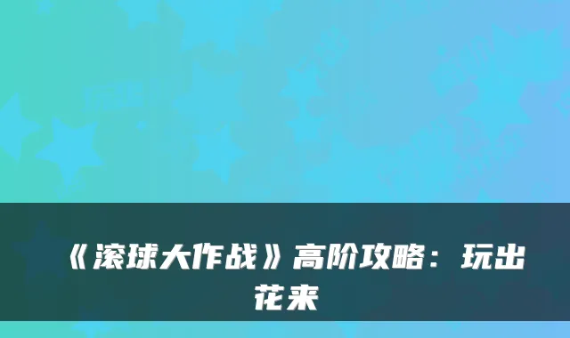 《滚球大作战》高阶攻略：玩出花来