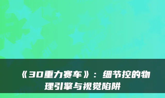 《3D重力赛车》：细节控的物理引擎与视觉陷阱