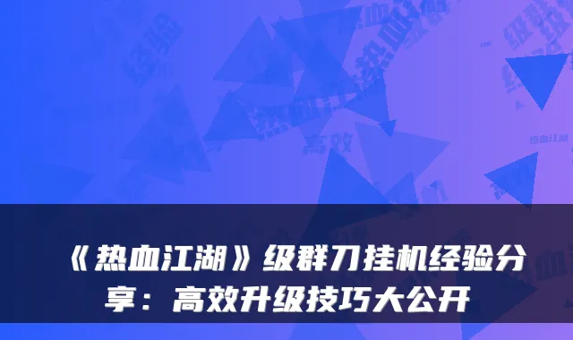 《热血江湖》级群刀挂机经验分享：高效升级技巧大公开
