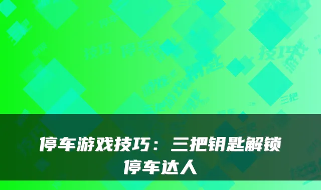停车游戏技巧:三把钥匙解锁停车达人