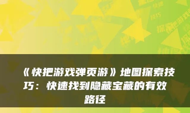 《快把游戏弹页游》地图探索技巧：快速找到隐藏宝藏的有效路径