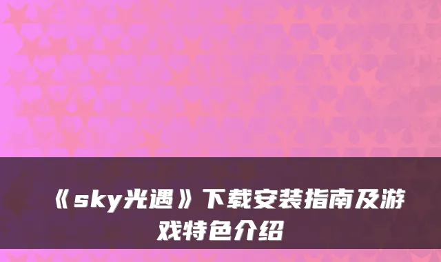《sky光遇》下载安装指南及游戏特色介绍
