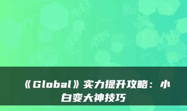 《Global》实力提升攻略：小白变大神技巧