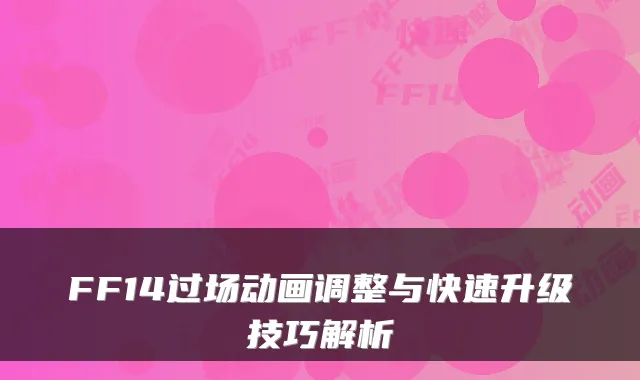 FF14过场动画调整与快速升级技巧解析