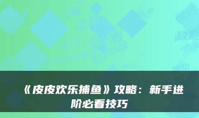 《皮皮欢乐捕鱼》攻略：新手进阶必看技巧