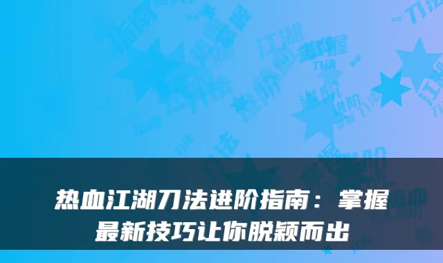 热血江湖刀法进阶指南：掌握新技巧让你脱颖而出