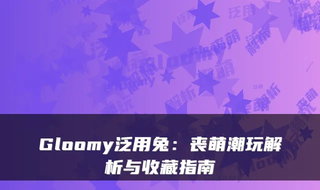Gloomy泛用兔：丧萌潮玩解析与收藏指南