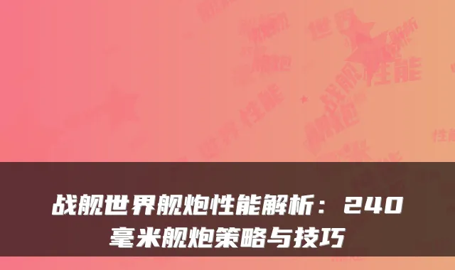 战舰世界舰炮性能解析：240毫米舰炮策略与技巧