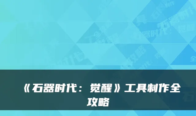 《石器时代：觉醒》工具制作全攻略