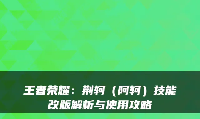 王者荣耀：荆轲（阿轲）技能改版解析与使用攻略