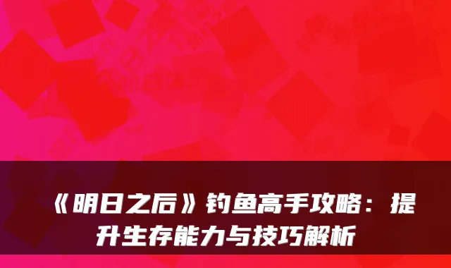 《明日之后》钓鱼高手攻略：提升生存能力与技巧解析