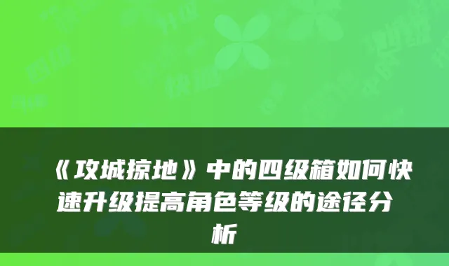 《攻城掠地》中的四级箱如何快速升级提高角色等级的途径分析