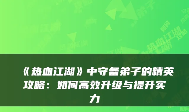 《热血江湖》中守备弟子的精英攻略：如何高效升级与提升实力