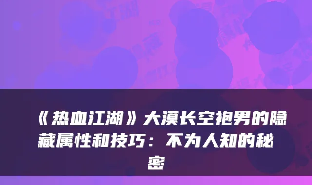 《热血江湖》大漠长空袍男的隐藏属性和技巧：不为人知的秘密