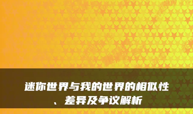 迷你世界与我的世界的相似性、差异及争议解析
