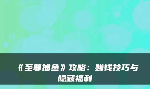 《至尊捕鱼》攻略：赚钱技巧与隐藏福利