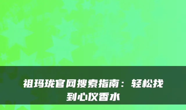 祖玛珑官网搜索指南:轻松找到心仪香水