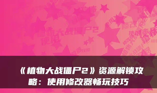 《植物大战僵尸2》资源解锁攻略：使用修改器畅玩技巧