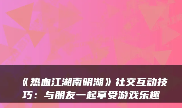 《热血江湖南明湖》社交互动技巧：与朋友一起享受游戏乐趣