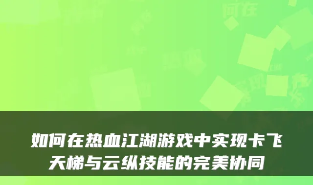 如何在热血江湖游戏中实现卡飞天梯与云纵技能的完美协同