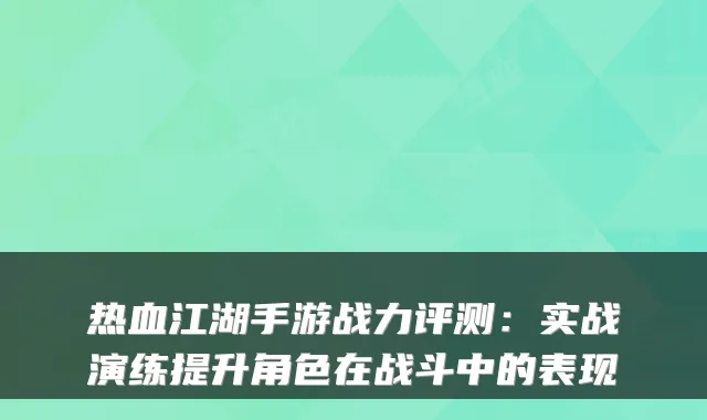 热血江湖手游战力评测：实战演练提升角色在战斗中的表现