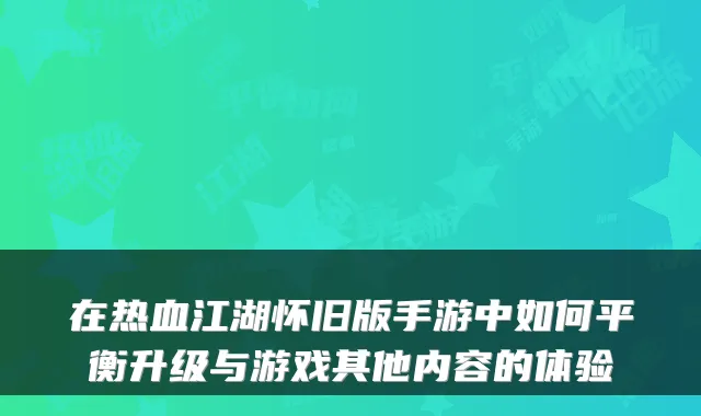 在热血江湖怀旧版手游中如何平衡升级与游戏其他内容的体验