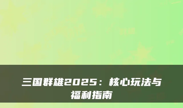 三国群雄2025：核心玩法与福利指南