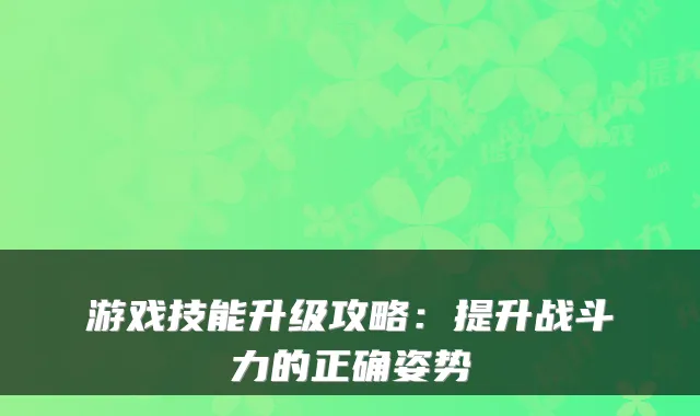 游戏技能升级攻略：提升战斗力的正确姿势