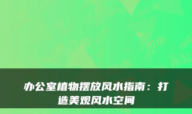 办公室植物摆放风水指南:打造美观风水空间